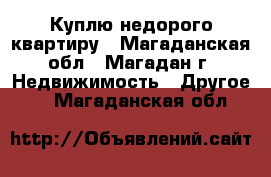 Куплю недорого квартиру - Магаданская обл., Магадан г. Недвижимость » Другое   . Магаданская обл.